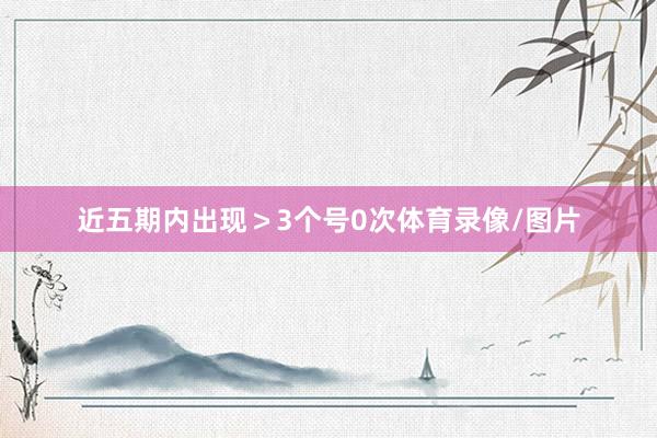 近五期内出现＞3个号0次体育录像/图片
