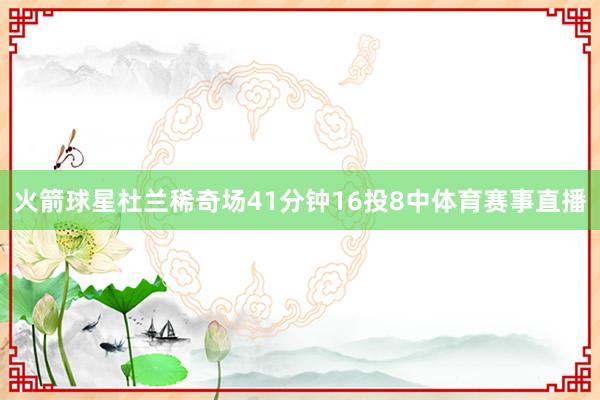 火箭球星杜兰稀奇场41分钟16投8中体育赛事直播