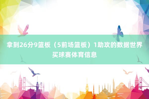 拿到26分9篮板（5前场篮板）1助攻的数据世界买球赛体育信息