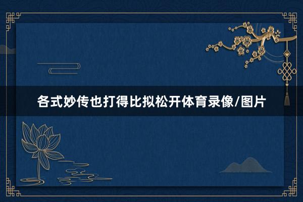 各式妙传也打得比拟松开体育录像/图片