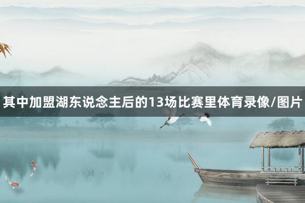 其中加盟湖东说念主后的13场比赛里体育录像/图片