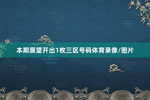 本期展望开出1枚三区号码体育录像/图片