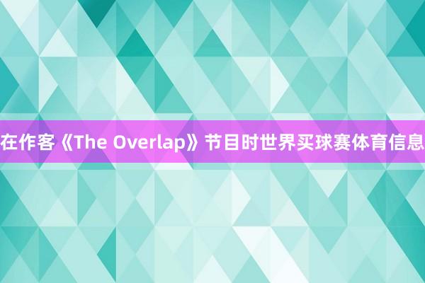 在作客《The Overlap》节目时世界买球赛体育信息