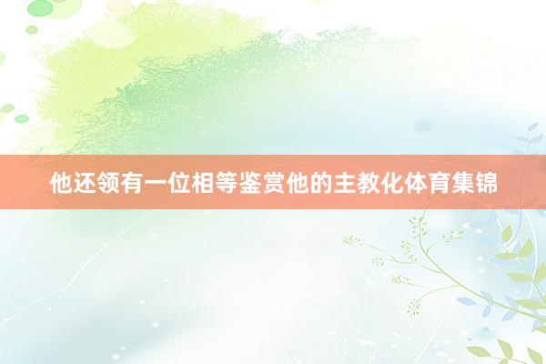 他还领有一位相等鉴赏他的主教化体育集锦
