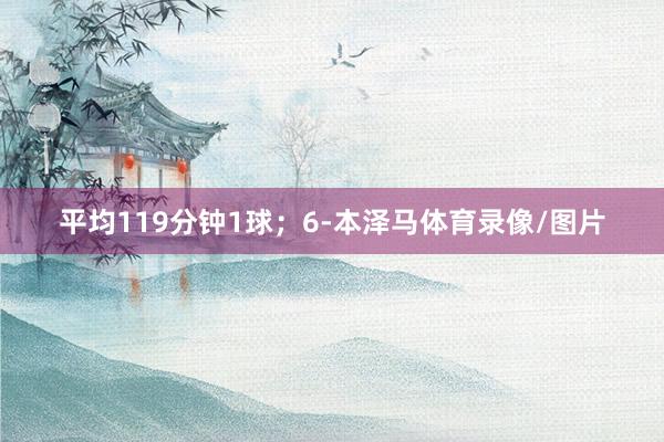 平均119分钟1球;6-本泽马体育录像/图片