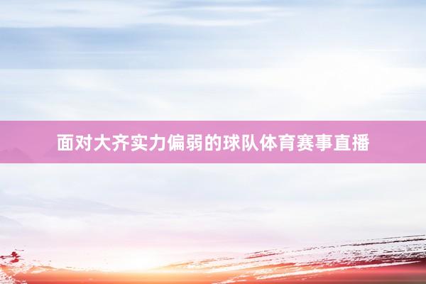 面对大齐实力偏弱的球队体育赛事直播