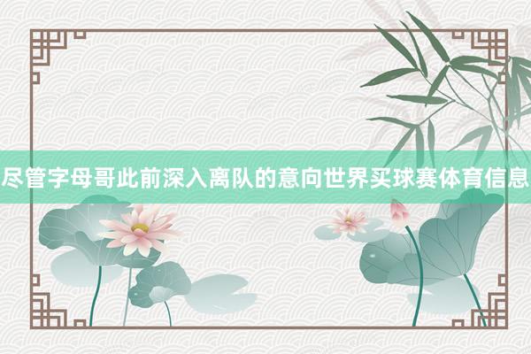 尽管字母哥此前深入离队的意向世界买球赛体育信息