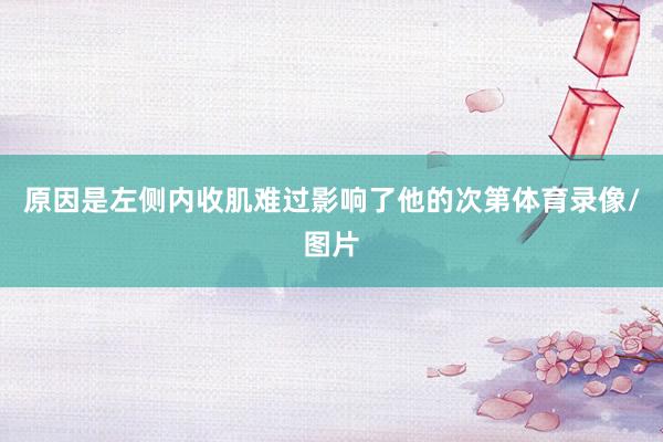 原因是左侧内收肌难过影响了他的次第体育录像/图片