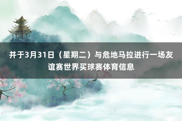 并于3月31日（星期二）与危地马拉进行一场友谊赛世界买球赛体育信息