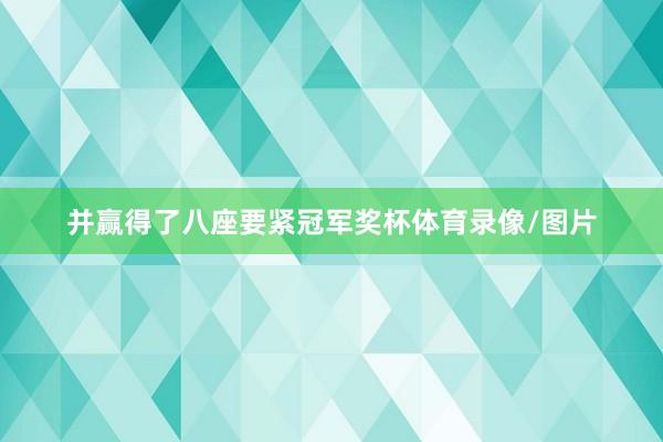 并赢得了八座要紧冠军奖杯体育录像/图片