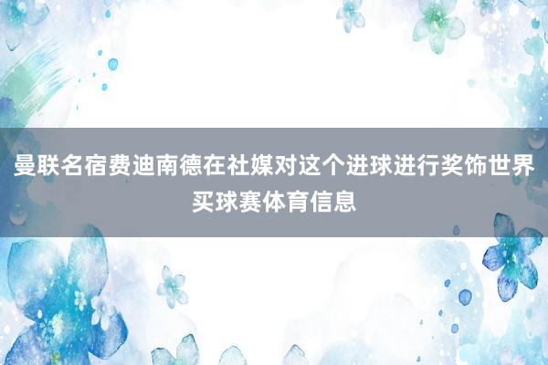 曼联名宿费迪南德在社媒对这个进球进行奖饰世界买球赛体育信息