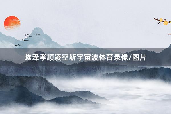 埃泽孝顺凌空斩宇宙波体育录像/图片