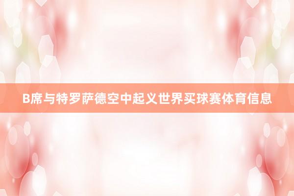 B席与特罗萨德空中起义世界买球赛体育信息