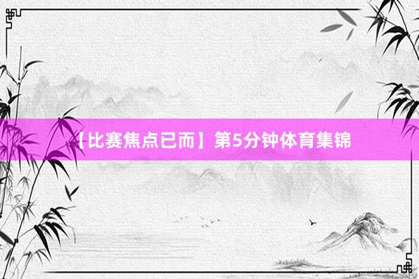 【比赛焦点已而】第5分钟体育集锦