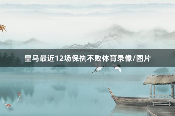 皇马最近12场保执不败体育录像/图片