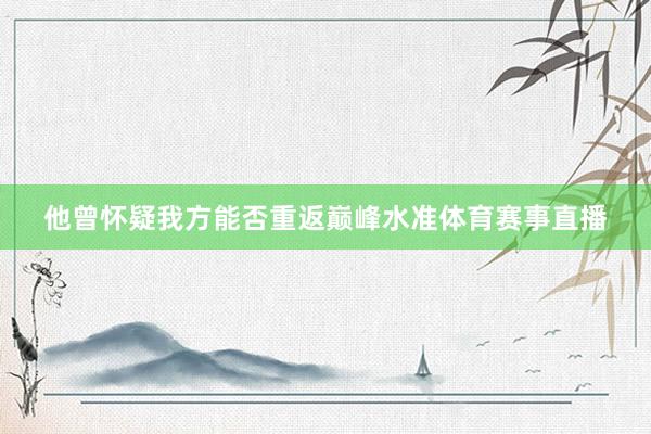 他曾怀疑我方能否重返巅峰水准体育赛事直播