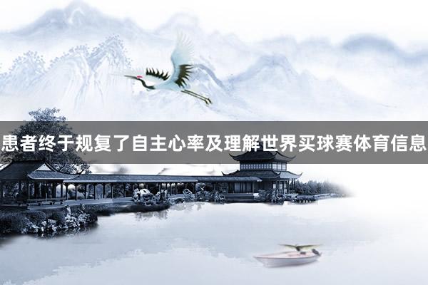 患者终于规复了自主心率及理解世界买球赛体育信息