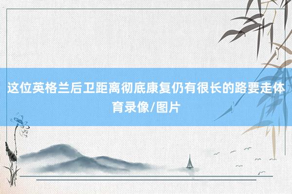 这位英格兰后卫距离彻底康复仍有很长的路要走体育录像/图片