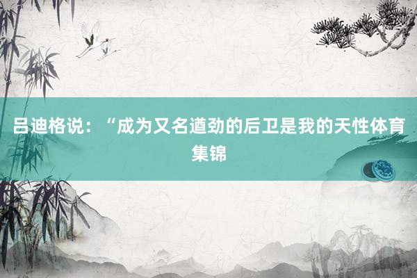 吕迪格说：“成为又名遒劲的后卫是我的天性体育集锦