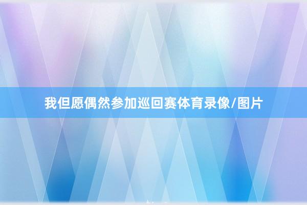 我但愿偶然参加巡回赛体育录像/图片