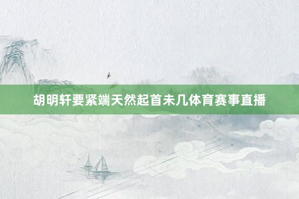胡明轩要紧端天然起首未几体育赛事直播