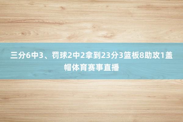 三分6中3、罚球2中2拿到23分3篮板8助攻1盖帽体育赛事直播