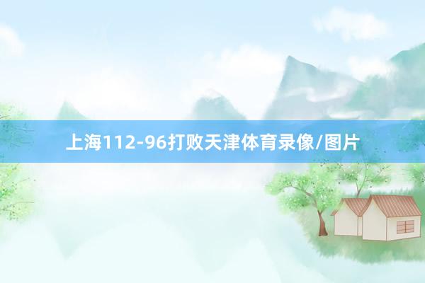 上海112-96打败天津体育录像/图片