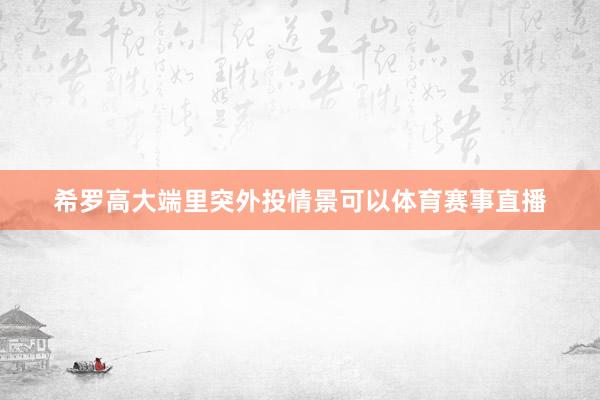 希罗高大端里突外投情景可以体育赛事直播