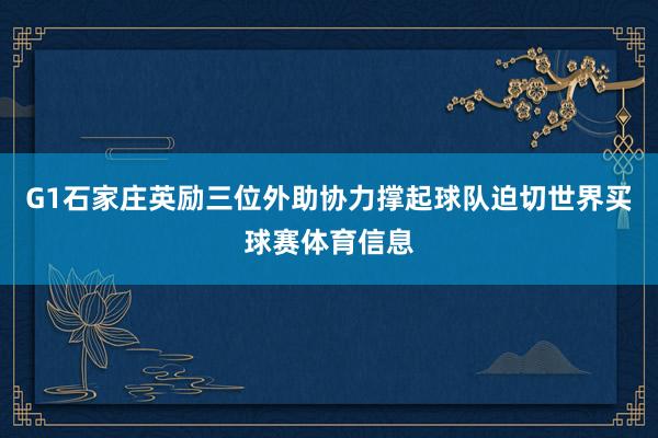 G1石家庄英励三位外助协力撑起球队迫切世界买球赛体育信息