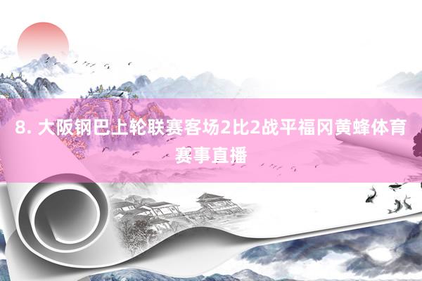 8. 大阪钢巴上轮联赛客场2比2战平福冈黄蜂体育赛事直播