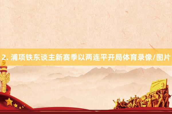 2. 浦项铁东谈主新赛季以两连平开局体育录像/图片