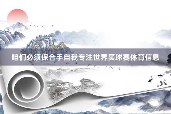 咱们必须保合手自我专注世界买球赛体育信息