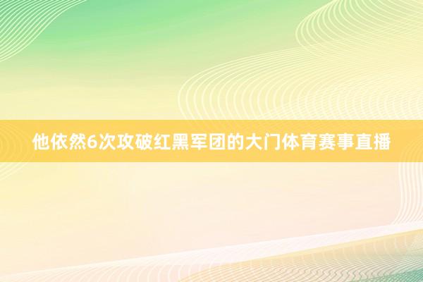 他依然6次攻破红黑军团的大门体育赛事直播