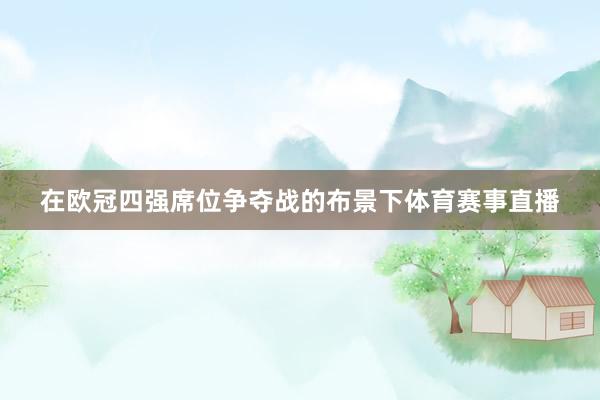 在欧冠四强席位争夺战的布景下体育赛事直播