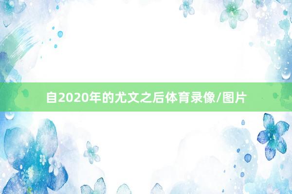 自2020年的尤文之后体育录像/图片