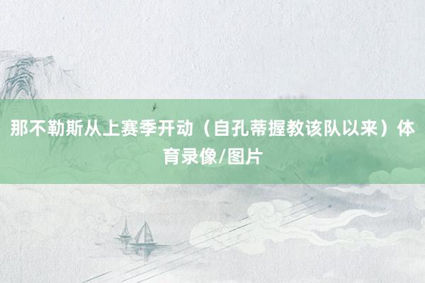 那不勒斯从上赛季开动（自孔蒂握教该队以来）体育录像/图片