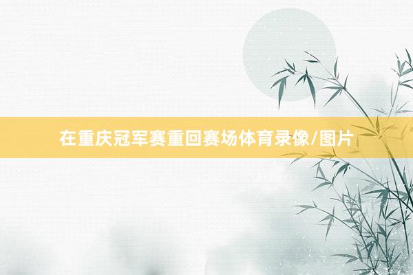 在重庆冠军赛重回赛场体育录像/图片