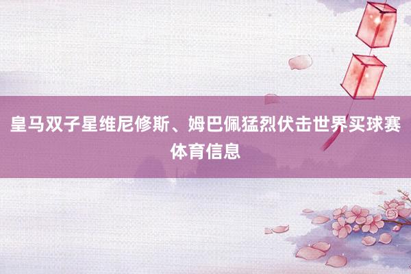 皇马双子星维尼修斯、姆巴佩猛烈伏击世界买球赛体育信息