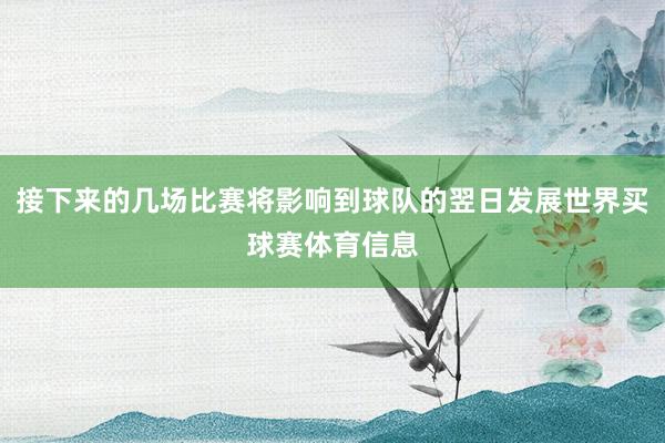 接下来的几场比赛将影响到球队的翌日发展世界买球赛体育信息