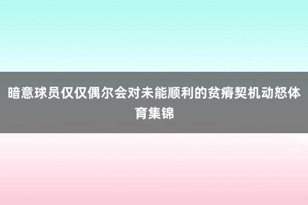 暗意球员仅仅偶尔会对未能顺利的贫瘠契机动怒体育集锦