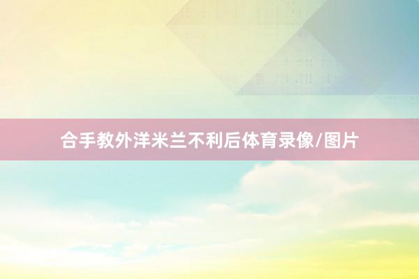 合手教外洋米兰不利后体育录像/图片