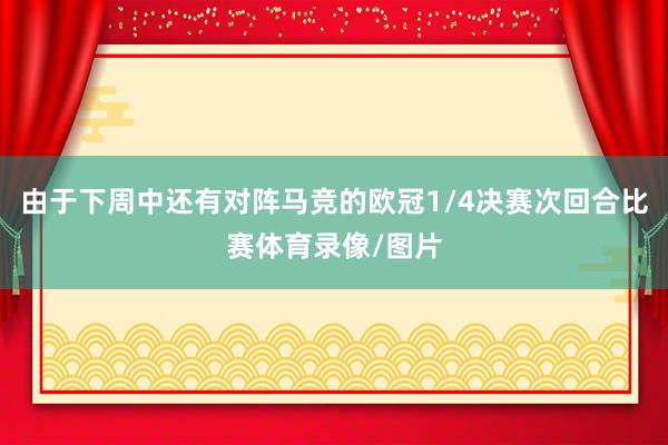 由于下周中还有对阵马竞的欧冠1/4决赛次回合比赛体育录像/图片