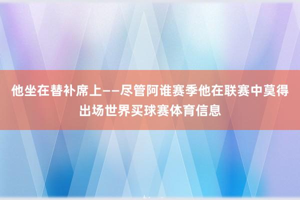 他坐在替补席上——尽管阿谁赛季他在联赛中莫得出场世界买球赛体育信息