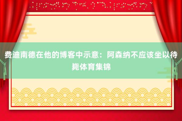 费迪南德在他的博客中示意：阿森纳不应该坐以待毙体育集锦