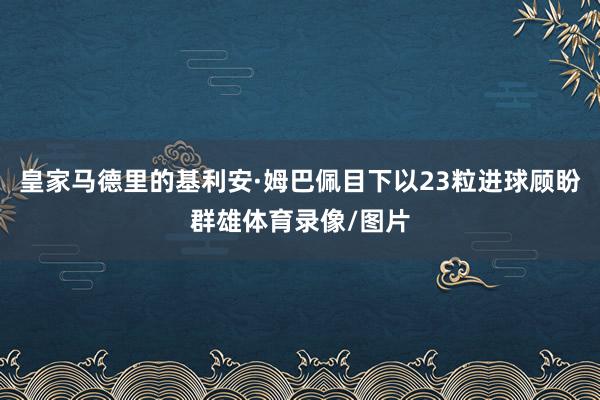 皇家马德里的基利安·姆巴佩目下以23粒进球顾盼群雄体育录像/图片