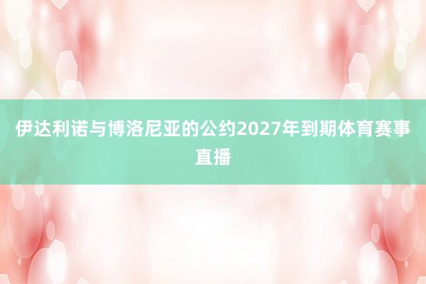 伊达利诺与博洛尼亚的公约2027年到期体育赛事直播
