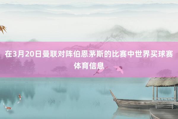 在3月20日曼联对阵伯恩茅斯的比赛中世界买球赛体育信息