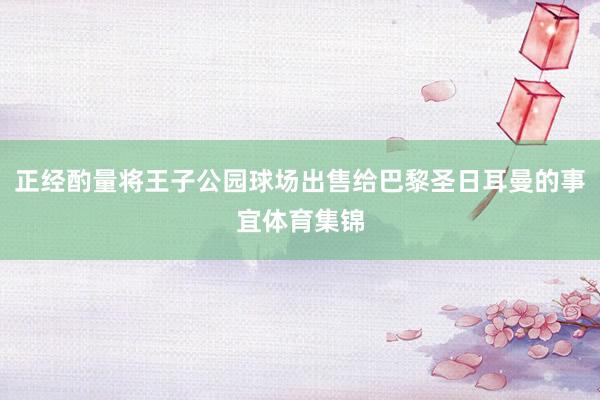 正经酌量将王子公园球场出售给巴黎圣日耳曼的事宜体育集锦
