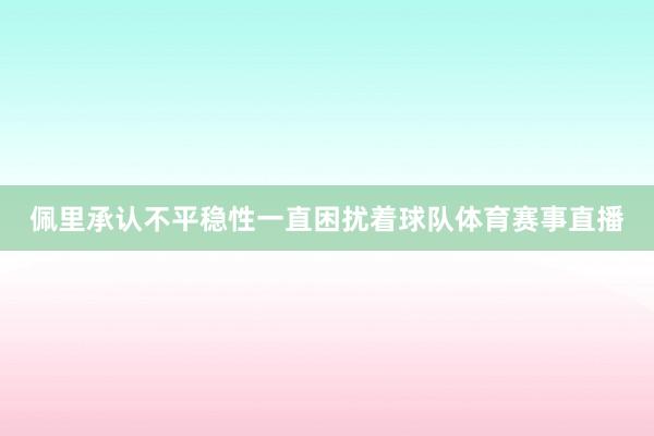 佩里承认不平稳性一直困扰着球队体育赛事直播