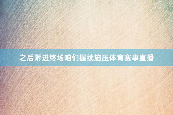 之后附进终场咱们握续施压体育赛事直播